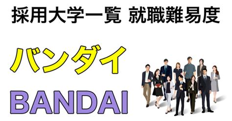 バンダイの採用大学一覧！就職は難しい？就職難易度など就活情報を解説