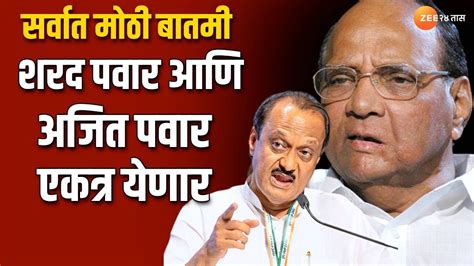 सर्वात मोठी बातमी Sharad Pawar आणि Ajit Pawar येणार एकत्र Zee 24