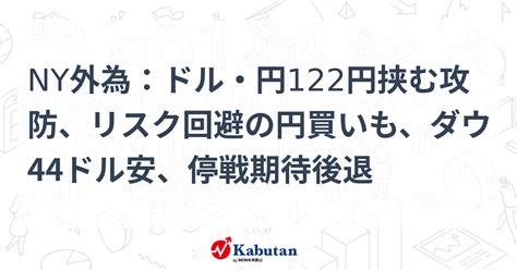 Ny外為：ドル・円122円挟む攻防、リスク回避の円買いも、ダウ44ドル安、停戦期待後退 市況 株探ニュース