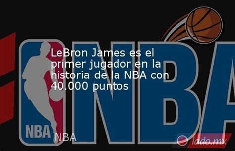 Lebron James Es El Primer Jugador En La Historia De La Nba Con 40000