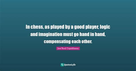 In Chess As Played By A Good Player Logic And Imagination Must Go Ha