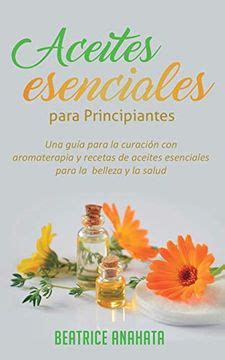 Aceites Esenciales Para Principiantes Una Guía Para la Curación con