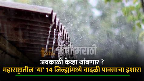 अवकाळी केव्हा थांबणार महाराष्ट्रातील या 14 जिल्ह्यांमध्ये वादळी पावसाचा इशारा कोकणात