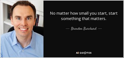 Brendon Burchard Quote No Matter How Small You Start Start Something