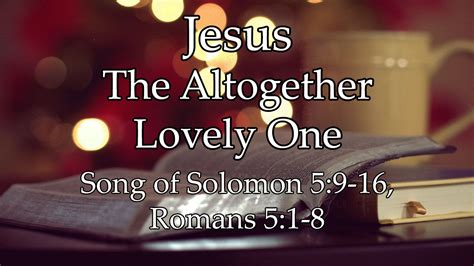 Audio: Jesus - the Altogether Lovely One, Song of Solomon 5:9-16 ...