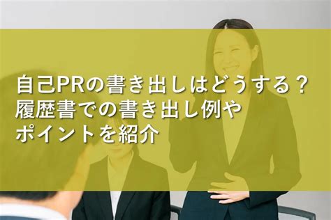 自己prの書き出しはどうする？履歴書での書き出し例やポイントを紹介