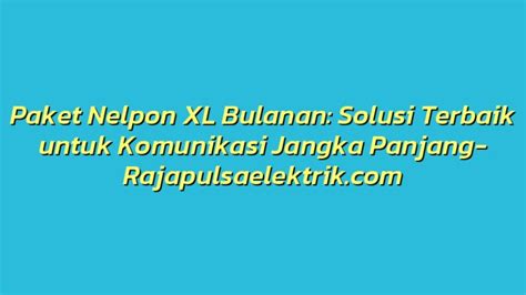 Paket Nelpon Xl Bulanan Solusi Terbaik Untuk Komunikasi Jangka Panjang