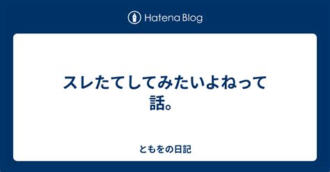 スレたてしてみたいよねって話。 ともをの日記