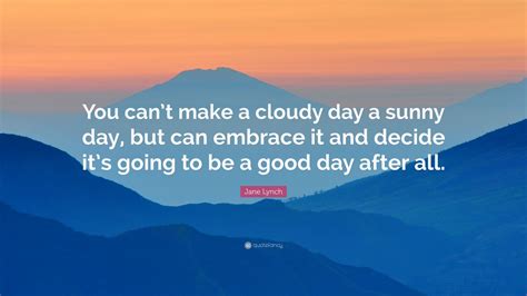 Jane Lynch Quote “you Can’t Make A Cloudy Day A Sunny Day But Can Embrace It And Decide It’s