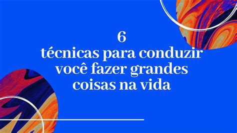 6 técnicas para conduzir você mesmo a fazer grandes coisas na vida