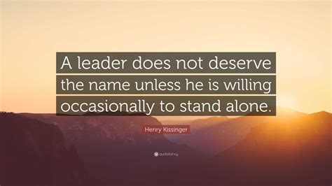 Henry Kissinger Quote “a Leader Does Not Deserve The Name Unless He Is