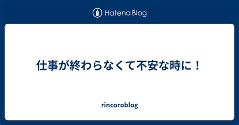 仕事が終わらなくて不安な時に！ Rincoroblog