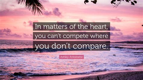 Ashley Antoinette Quote In Matters Of The Heart You Cant Compete