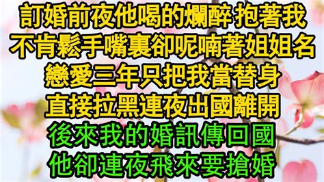 訂婚前夜他喝的爛醉，抱著我不肯鬆手，嘴裏卻呢喃著姐姐名字，戀愛三年只把我當替身，直接拉黑連夜出國離開，後來我的婚訊傳回國，他卻連夜飛來要搶婚 都市 霸总 婚姻 Youtube