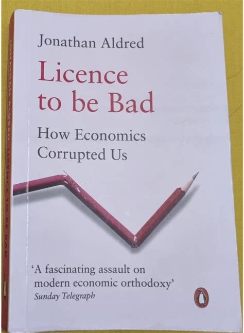 Licence To Be Bad How Economics Corrupted Us By Jonathan Aldred