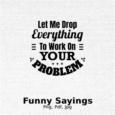 Sure Let Me Drop Everything And Work On Your Problems Svg Etsy