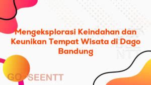 Mengeksplorasi Keindahan Dan Keunikan Tempat Wisata Di Dago Bandung