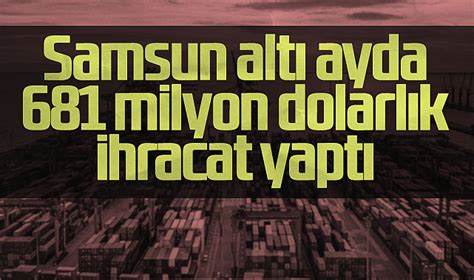 Samsun Alt Ayda Milyon Dolarl K Hracat Yapt Ekonom Samsun