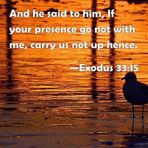 Exodus 33:15 And he said to him, If your presence go not with me, carry us not up hence.