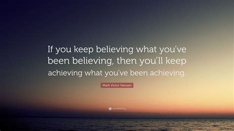 Mark Victor Hansen Quote: “If you keep believing what you’ve been ...