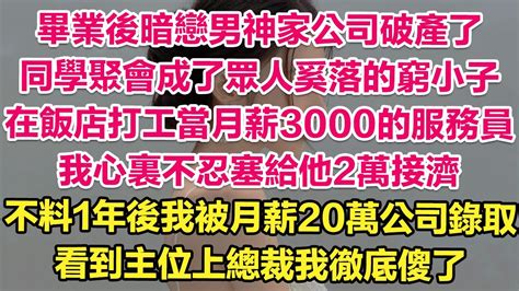 畢業後暗戀男神家公司破產了，同學聚會成了眾人奚落的窮小子，在飯店打工當月薪3000的服務員，我心裏不忍塞給他2萬接濟。不料1年後我被月薪20萬公司錄取！看到主位上總裁我徹底傻了！ 琉璃故事匯