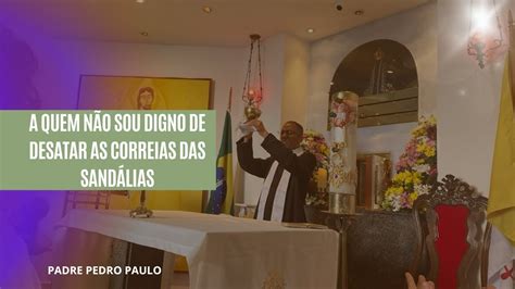 A Quem N O Sou Digno De Desatar As Correias Das Sand Lias Padre Pedro