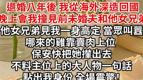 退婚八年後 我從海外深造回國，晚上會我撞見前未婚夫和他女兄弟，他女兄弟見我一身高定 ，當眾叫囂哪來的雞靠賣肉上位 保安快把她攆出去，不料主位上的大人物一句話點出我身份 全場震驚！ Youtube