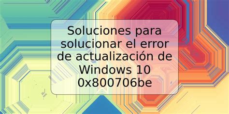 Soluciones Para Solucionar El Error De Actualización De Windows 10 0x800706be Trspos