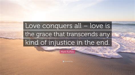 Mark Ruffalo Quote: “Love conquers all – love is the grace that transcends any kind of injustice ...