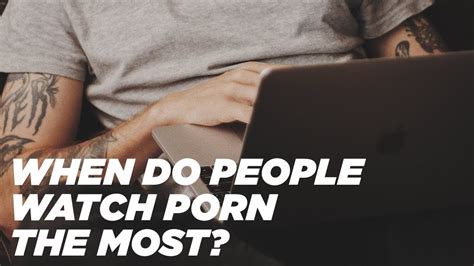 Time Targeting When Do People Watch Porn The Most Youtube