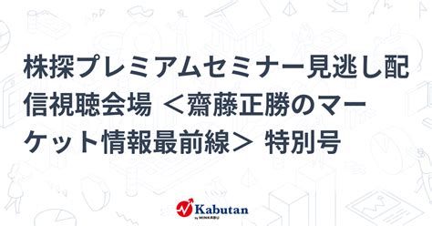 株探プレミアムセミナー見逃し配信視聴会場 ＜齋藤正勝のマーケット情報最前線＞ 特別号 告知 株探ニュース