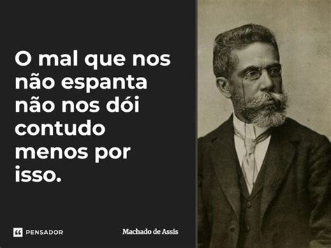 O mal que nos não espanta não nos dói Machado de Assis Pensador