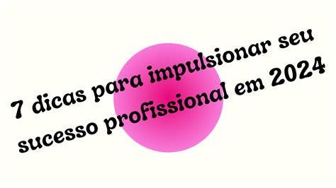 7 Dicas Para Impulsionar Seu Sucesso Profissional Em 2024