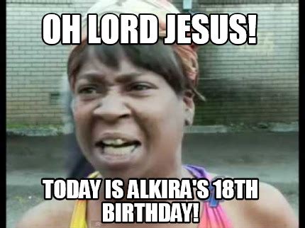 Meme Creator Funny Oh Lord Jesus Today Is Alkira S 18th Birthday