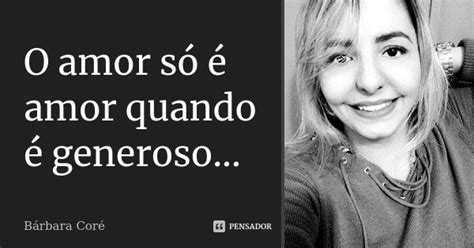 O Amor Só é Amor Quando é Generoso Bárbara Coré Pensador