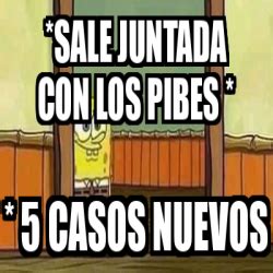 Meme Personalizado Sale JUNTADA CON LOS PIBES 5 CASOS NUEVOS