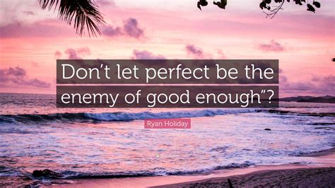 Ryan Holiday Quote Dont Let Perfect Be The Enemy Of Good Enough””