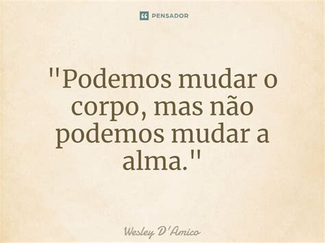 Podemos Mudar O Corpo Mas Não Wesley Damico Pensador