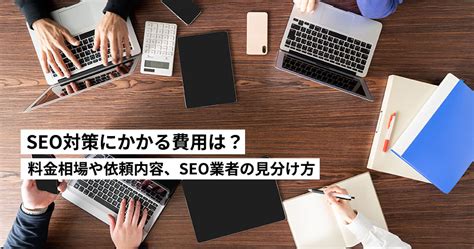 Seo対策にかかる費用は？料金相場や依頼内容、seo業者の見分け方について徹底解説します。