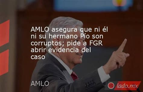 Amlo Asegura Que Ni él Ni Su Hermano Pío Son Corruptos Pide A Fgr Abrir Evidencia Del Caso