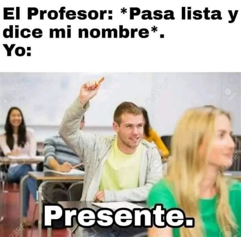 El Profesor Pasa Lista Y Dice Mi Nombre Yo Presente Memes