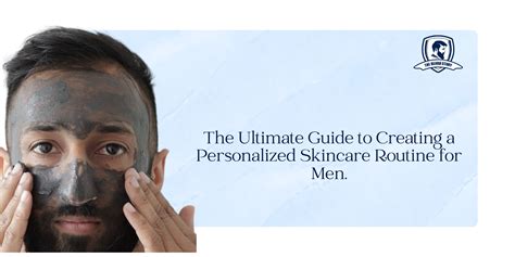 The Ultimate Guide To Creating A Personalized Skincare Routine For Men