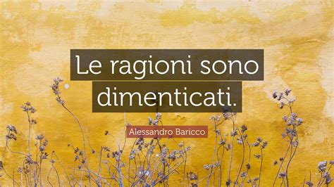 Alessandro Baricco Quote Le Ragioni Sono Dimenticati