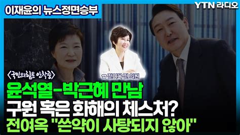 윤석열 박근혜 만남구원 혹은 화해의 체스처 전여옥 쓴약이 사탕되지 않아 뉴스정면승부 Ytn라디오 Youtube