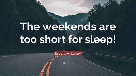 Bryant A. Loney Quote: “The weekends are too short for sleep!”