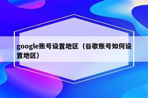 google账号设置地区谷歌账号如何设置地区 万能说