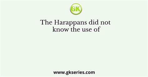 The Harappans Did Not Know The Use Of