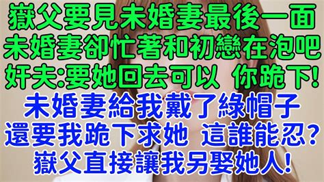 嶽父直接讓我另娶她人！嶽父要見未婚妻最後一面，未婚妻卻忙著和初戀在泡吧。奸夫：要她回去可以，你跪下！未婚妻給我戴了綠帽子，還要我跪下求她，這誰能忍？ Youtube