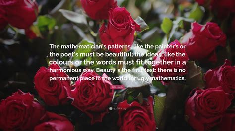 G.H. Hardy Quote: “The mathematician’s patterns, like the painter’s or the poet’s must be ...