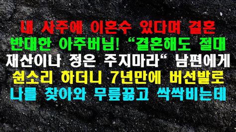 실화사연 내 사주에 이혼수 있다며 결혼 반대한 아주버님 결혼해도 절대 재산이나 정은 주지마라 남편에게 쉰소리 하더니 7